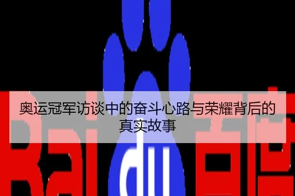 奥运冠军访谈中的奋斗心路与荣耀背后的真实故事