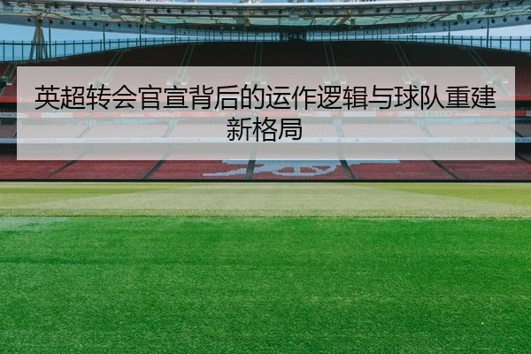 英超转会官宣背后的运作逻辑与球队重建新格局
