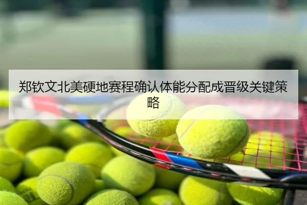 郑钦文北美硬地赛程确认体能分配成晋级关键策略