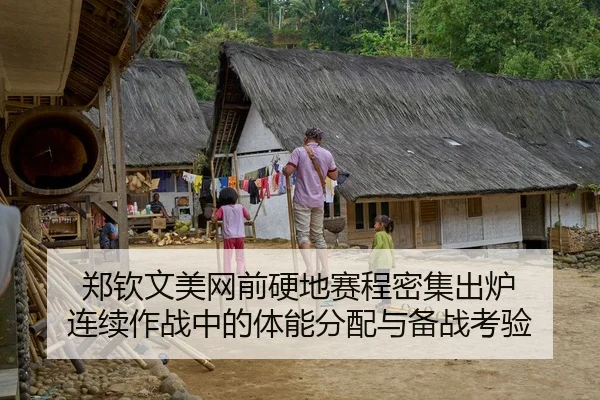 郑钦文美网前硬地赛程密集出炉 连续作战中的体能分配与备战考验