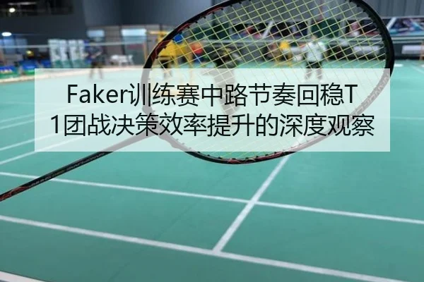 Faker训练赛中路节奏回稳T1团战决策效率提升的深度观察