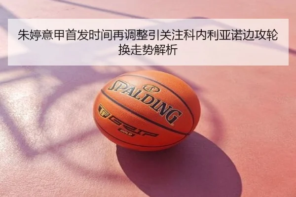 朱婷意甲首发时间再调整引关注科内利亚诺边攻轮换走势解析