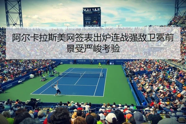 阿尔卡拉斯美网签表出炉连战强敌卫冕前景受严峻考验