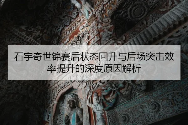 石宇奇世锦赛后状态回升与后场突击效率提升的深度原因解析
