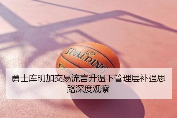 勇士库明加交易流言升温下管理层补强思路深度观察