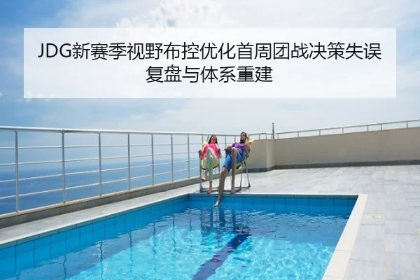 JDG新赛季视野布控优化首周团战决策失误复盘与体系重建