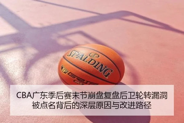 CBA广东季后赛末节崩盘复盘后卫轮转漏洞被点名背后的深层原因与改进路径