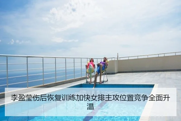 李盈莹伤后恢复训练加快女排主攻位置竞争全面升温