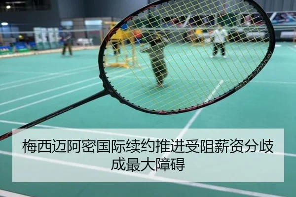 梅西迈阿密国际续约推进受阻薪资分歧成最大障碍