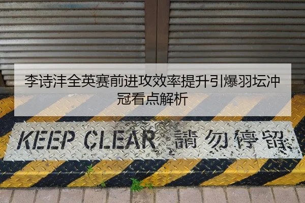 李诗沣全英赛前进攻效率提升引爆羽坛冲冠看点解析