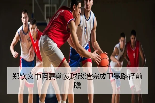郑钦文中网赛前发球改造完成卫冕路径前瞻